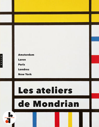 Les ateliers de Mondrian : Amsterdam, Laren, Paris, Londres, New York