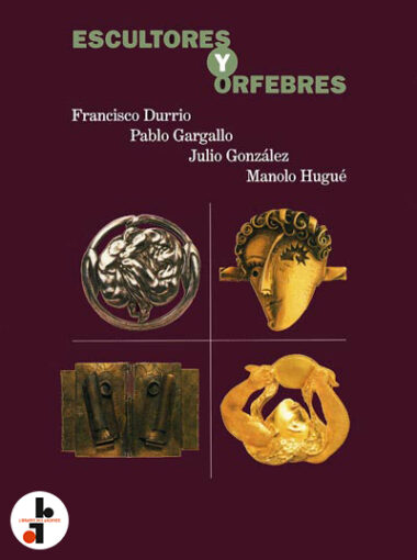 Escultores y Orfebres : Francisco Durrio, Pablo Gargallo, Julio Gonzalez, Manolo Hugué