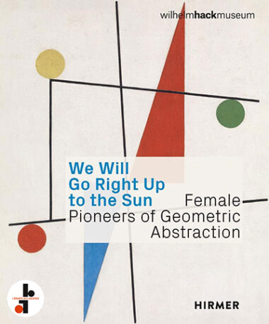 We Will Go Right Up To The Sun : Female Pioneers of Geometric Abstraction
